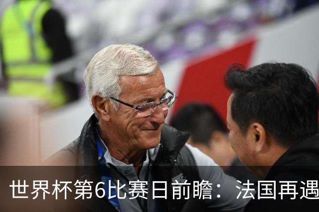 世界杯第6比赛日前瞻：法国再遇非洲死敌，阿根廷迎战"沙漠之狐"