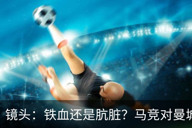 镜头：铁血还是肮脏？马竞对曼城争议动作层出不穷